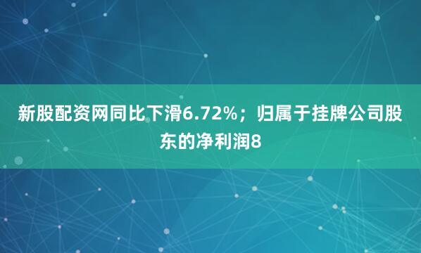 新股配资网同比下滑6.72%；归属于挂牌公司股东的净利润8