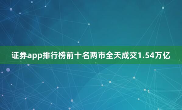 证券app排行榜前十名两市全天成交1.54万亿