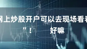 网上炒股开户可以去现场看看”！       好嘛