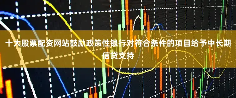 十大股票配资网站鼓励政策性银行对符合条件的项目给予中长期信贷支持