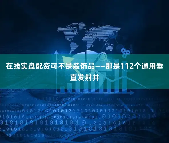 在线实盘配资可不是装饰品——那是112个通用垂直发射井