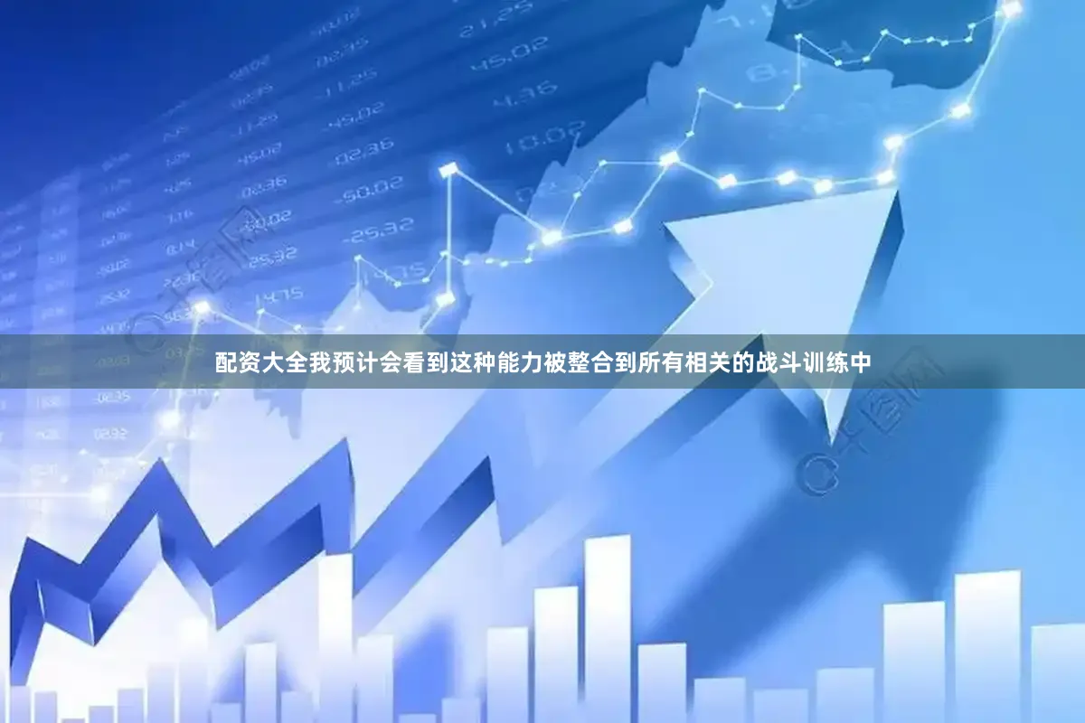 配资大全我预计会看到这种能力被整合到所有相关的战斗训练中