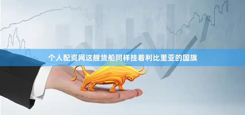 个人配资网这艘货船同样挂着利比里亚的国旗