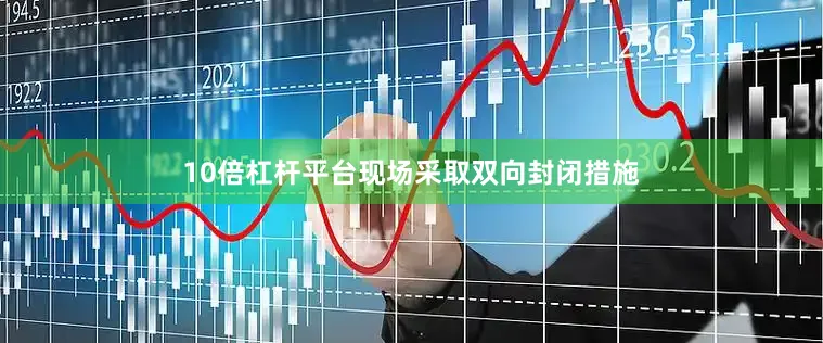 10倍杠杆平台现场采取双向封闭措施