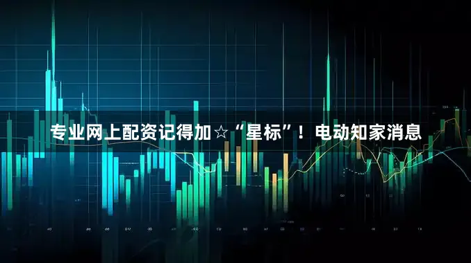 专业网上配资记得加☆“星标”！电动知家消息